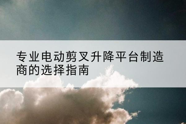 四会电动剪叉升降平台厂家-专业电动剪叉升降平台制造商的选择指南