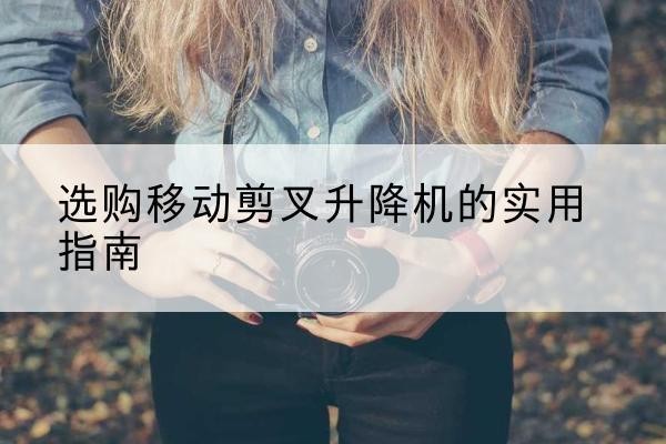四会移动剪叉升降机怎么选-选购移动剪叉升降机的实用指南