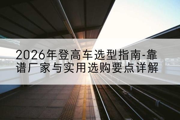 四会登高车厂家推荐-2026年登高车选型指南-靠谱厂家与实用选购要点详解