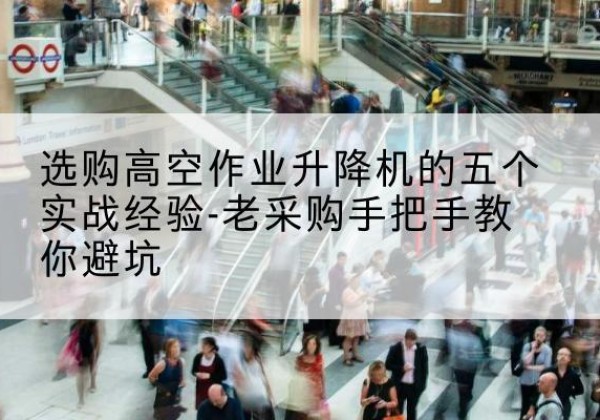 四会高空作业升降机厂家-选购高空作业升降机的五个实战经验-老采购手把手教你避坑