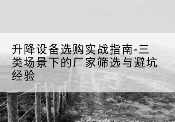 四会移动式升降机厂家推荐-升降设备选购实战指南-三类场景下的厂家筛选与避坑经验