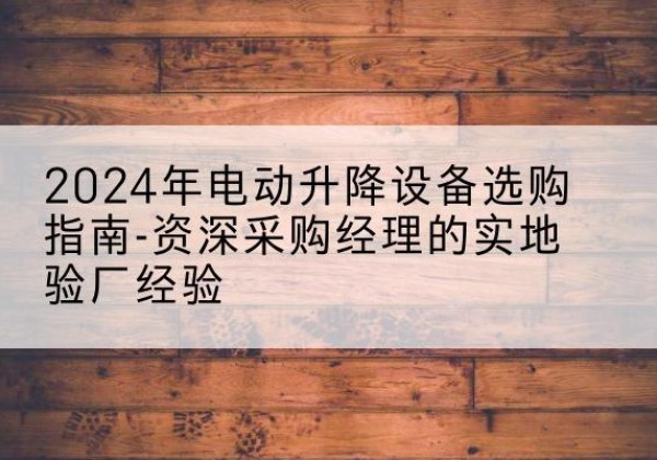 四会电动剪叉升降平台厂家-2024年电动升降设备选购指南-资深采购经理的实地验厂经验