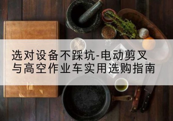 四会电动剪叉升降平台怎么选-选对设备不踩坑-电动剪叉与高空作业车实用选购指南