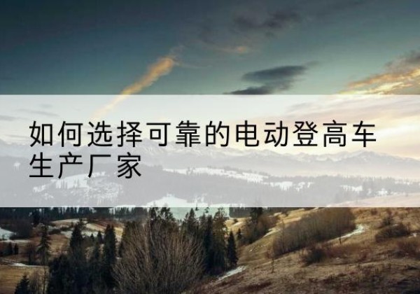 四会电动登高车厂家-如何选择可靠的电动登高车生产厂家