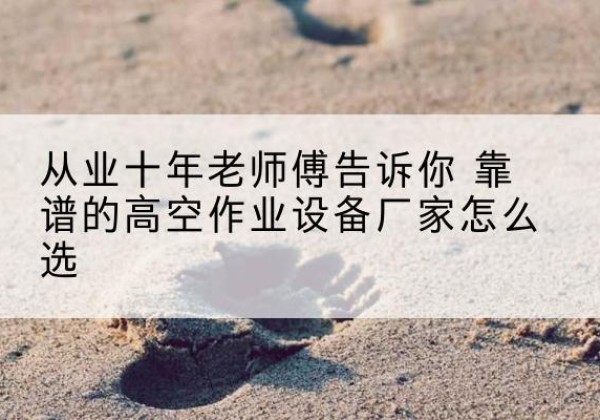 四会高空作业升降机厂家推荐-从业十年老师傅告诉你 靠谱的高空作业设备厂家怎么选