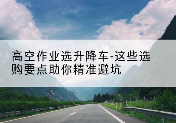四会升降车厂家-高空作业选升降车-这些选购要点助你*避坑