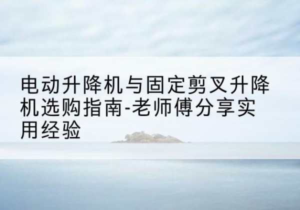 四会电动升降机怎么选-电动升降机与固定剪叉升降机选购指南-老师傅分享实用经验