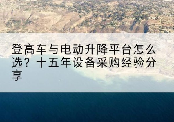 四会登高车厂家厂家-登高车与电动升降平台怎么选？十五年设备采购经验分享