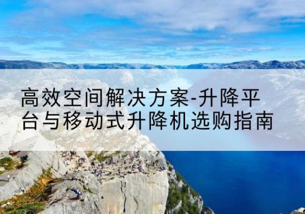 四会升降平台厂家-*空间解决方案-升降平台与移动式升降机选购指南