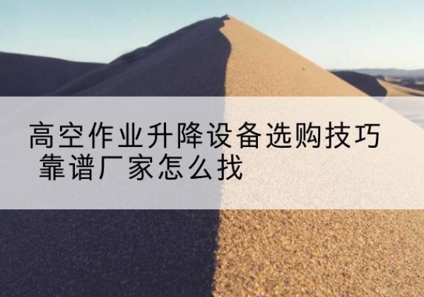 四会电动升降平台厂家推荐-高空作业升降设备选购技巧 靠谱厂家怎么找