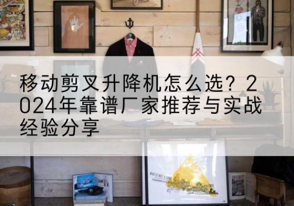 四会升降平台厂家推荐-移动剪叉升降机怎么选？2024年靠谱厂家推荐与实战经验分享