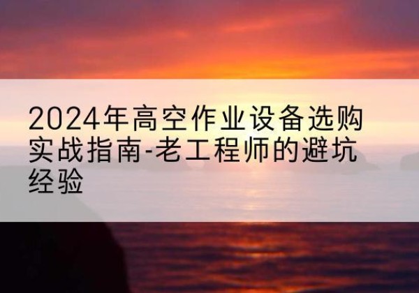 四会高空作业升降机厂家推荐-2024年高空作业设备选购实战指南-老工程师的避坑经验