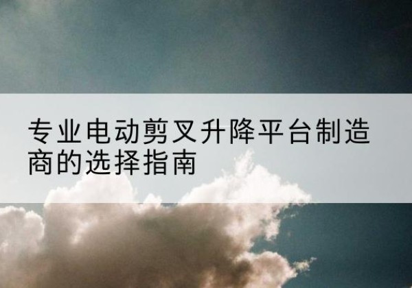 四会电动剪叉升降平台厂家-专业电动剪叉升降平台制造商的选择指南