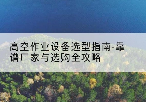 四会升降车厂家-高空作业设备选型指南-靠谱厂家与选购全攻略